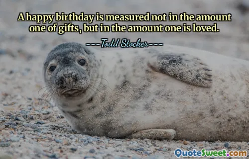 A happy birthday is measured not in the amount one of gifts, but in the amount one is loved.