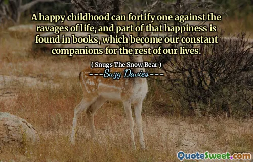 A happy childhood can fortify one against the ravages of life, and part of that happiness is found in books, which become our constant companions for the rest of our lives.