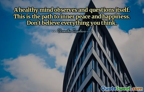 A healthy mind observes and questions itself. This is the path to inner peace and happiness. Don't believe everything you think.