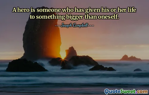A hero is someone who has given his or her life to something bigger than oneself.