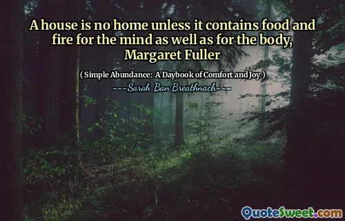 A house is no home unless it contains food and fire for the mind as well as for the body, Margaret Fuller