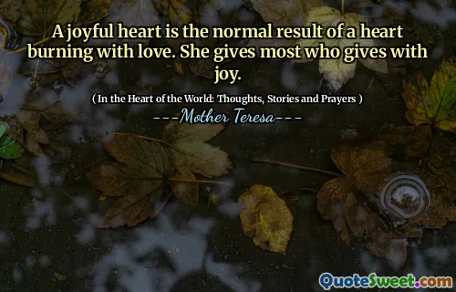 A joyful heart is the normal result of a heart burning with love. She gives most who gives with joy.