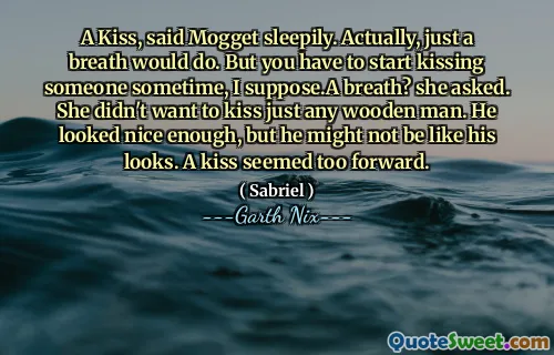 A Kiss, said Mogget sleepily. Actually, just a breath would do. But you have to start kissing someone sometime, I suppose.A breath? she asked. She didn't want to kiss just any wooden man. He looked nice enough, but he might not be like his looks. A kiss seemed too forward.