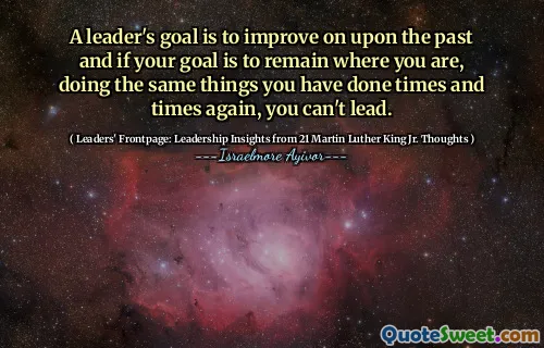A leader's goal is to improve on upon the past and if your goal is to remain where you are, doing the same things you have done times and times again, you can't lead.