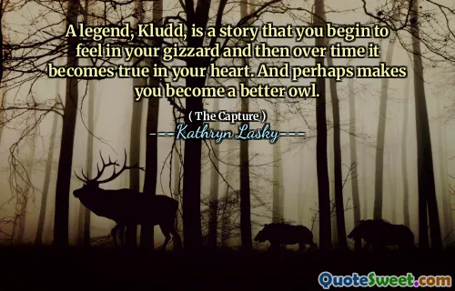 A legend, Kludd, is a story that you begin to feel in your gizzard and then over time it becomes true in your heart. And perhaps makes you become a better owl.