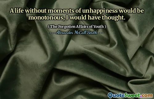 A life without moments of unhappiness would be monotonous, I would have thought.