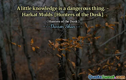 A little knowledge is a dangerous thing. - Harkat Mulds {Hunters of the Dusk}