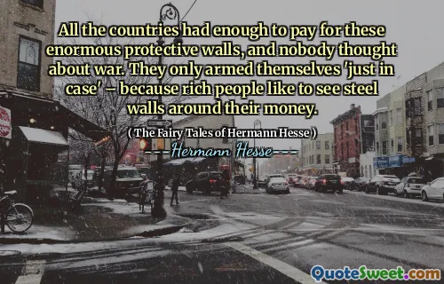 All the countries had enough to pay for these enormous protective walls, and nobody thought about war. They only armed themselves 'just in case' – because rich people like to see steel walls around their money.