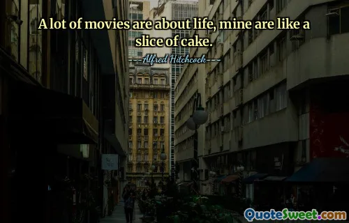 A lot of movies are about life, mine are like a slice of cake.