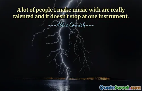 A lot of people I make music with are really talented and it doesn't stop at one instrument.