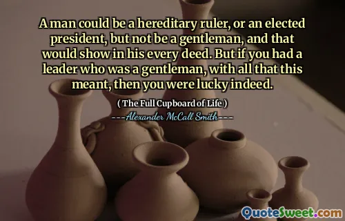A man could be a hereditary ruler, or an elected president, but not be a gentleman, and that would show in his every deed. But if you had a leader who was a gentleman, with all that this meant, then you were lucky indeed.