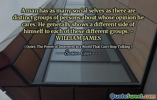 A man has as many social selves as there are distinct groups of persons about whose opinion he cares. He generally shows a different side of himself to each of these different groups. - WILLIAM JAMES