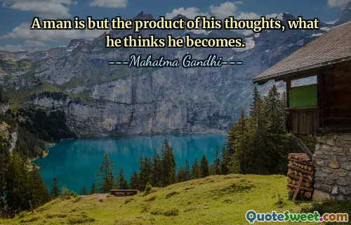 A man is but the product of his thoughts, what he thinks he becomes.