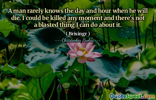 A man rarely knows the day and hour when he will die. I could be killed any moment and there's not a blasted thing I can do about it.