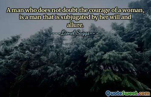 A man who does not doubt the courage of a woman, is a man that is subjugated by her will and allure.