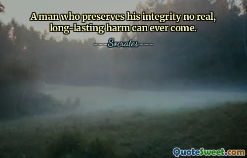 A man who preserves his integrity no real, long-lasting harm can ever come.