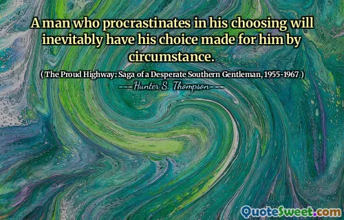 A man who procrastinates in his choosing will inevitably have his choice made for him by circumstance.