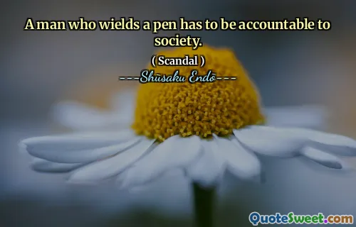 A man who wields a pen has to be accountable to society.
