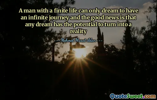A man with a finite life can only dream to have an infinite journey and the good news is that any dream has the potential to turn into a reality