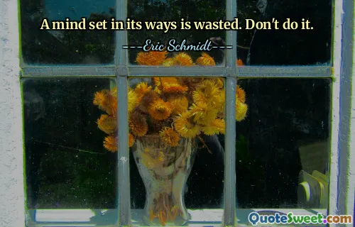 A mind set in its ways is wasted. Don't do it.