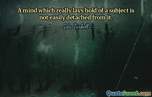 A mind which really lays hold of a subject is not easily detached from it.