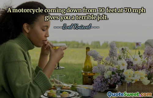 A motorcycle coming down from 30 feet at 70 mph gives you a terrible jolt.