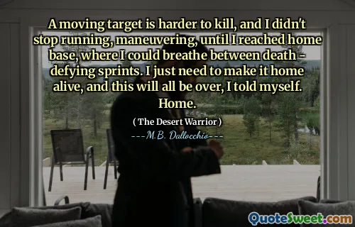 A moving target is harder to kill, and I didn't stop running, maneuvering, until I reached home base, where I could breathe between death - defying sprints. I just need to make it home alive, and this will all be over, I told myself. Home.