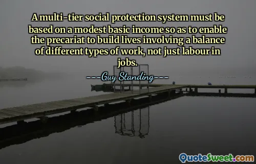 A multi-tier social protection system must be based on a modest basic income so as to enable the precariat to build lives involving a balance of different types of work, not just labour in jobs.