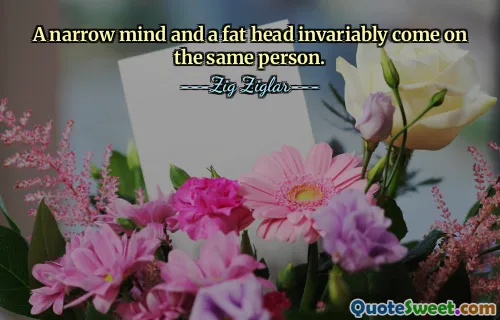 A narrow mind and a fat head invariably come on the same person.