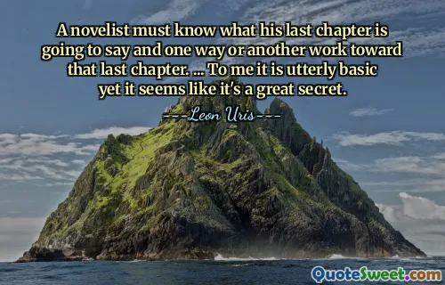 A novelist must know what his last chapter is going to say and one way or another work toward that last chapter. ... To me it is utterly basic yet it seems like it's a great secret.