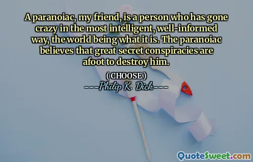 A paranoiac, my friend, is a person who has gone crazy in the most intelligent, well-informed way, the world being what it is. The paranoiac believes that great secret conspiracies are afoot to destroy him.