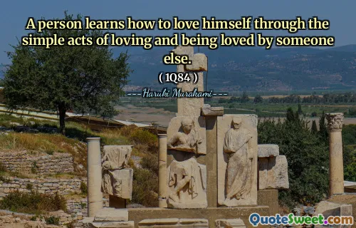 A person learns how to love himself through the simple acts of loving and being loved by someone else.