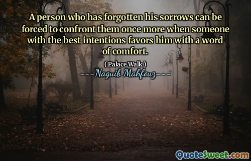 A person who has forgotten his sorrows can be forced to confront them once more when someone with the best intentions favors him with a word of comfort.