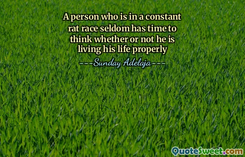 A person who is in a constant rat race seldom has time to think whether or not he is living his life properly