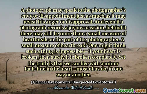 Ett fotografi kan tala till fotografens avund eller besvikelse lika mycket som det kan avslöja hans ilska eller missnöje. Och även om ett fotografi registrerar ett glädjande tillfälle, kan det fortfarande finnas mer än en liten mått på hjärtskador från fotografens sida. Ett litet mått på hjärtskador? Man kan tro att en sådan sak är omöjlig-om ditt hjärta är trasigt, är det säkert trasigt. Ändå är sanningen att vi kan leva med en mindre fellinje i hjärtat-mest av oss gör på ett eller annat sätt.