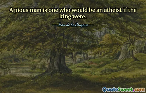 A pious man is one who would be an atheist if the king were.