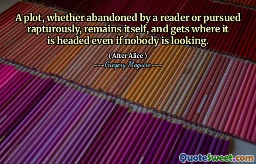 A plot, whether abandoned by a reader or pursued rapturously, remains itself, and gets where it is headed even if nobody is looking.