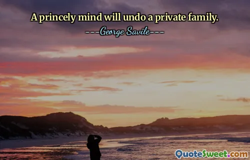 A princely mind will undo a private family.