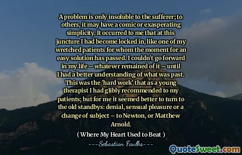一个问题只对患者不溶。对其他人来说，它可能具有漫画或愤怒的简单性。在我看来，在这个关头，我已经被锁定了，就像我那可怜的患者中的一位，可以轻松解决方案的那一刻。在我的生活中，我无法继续前进 - 直到我对过去的事物有了更好的了解。这是我对病人建议的年轻治疗师的“辛勤工作”。但是对我来说，最好转向旧的备用：否认，感性的愉悦或对主题的改变 - 牛顿或马修·阿诺德（Matthew Arnold）。