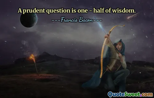 A prudent question is one - half of wisdom.