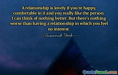 A relationship is lovely if you're happy, comfortable in it and you really like the person. I can think of nothing better. But there's nothing worse than having a relationship in which you feel no interest.
