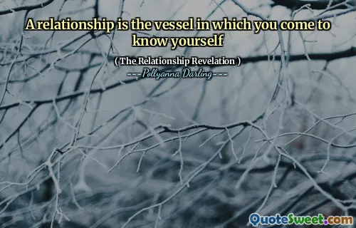 A relationship is the vessel in which you come to know yourself