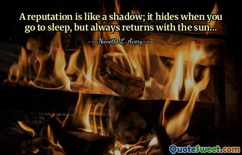 A reputation is like a shadow; it hides when you go to sleep, but always returns with the sun…