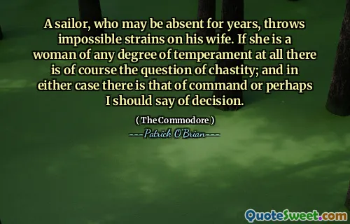 A sailor, who may be absent for years, throws impossible strains on his wife. If she is a woman of any degree of temperament at all there is of course the question of chastity; and in either case there is that of command or perhaps I should say of decision.