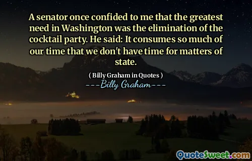 A senator once confided to me that the greatest need in Washington was the elimination of the cocktail party. He said: It consumes so much of our time that we don't have time for matters of state.