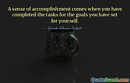 A sense of accomplishment comes when you have completed the tasks for the goals you have set for yourself.