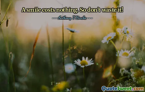 A smile costs nothing. So don't waste it!