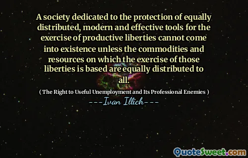 A society dedicated to the protection of equally distributed, modern and effective tools for the exercise of productive liberties cannot come into existence unless the commodities and resources on which the exercise of those liberties is based are equally distributed to all.