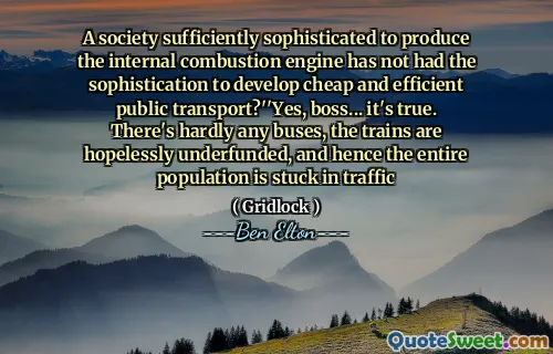 A society sufficiently sophisticated to produce the internal combustion engine has not had the sophistication to develop cheap and efficient public transport?''Yes, boss... it's true. There's hardly any buses, the trains are hopelessly underfunded, and hence the entire population is stuck in traffic
