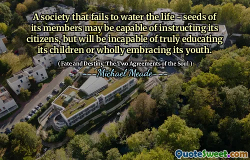 A society that fails to water the life - seeds of its members may be capable of instructing its citizens, but will be incapable of truly educating its children or wholly embracing its youth.